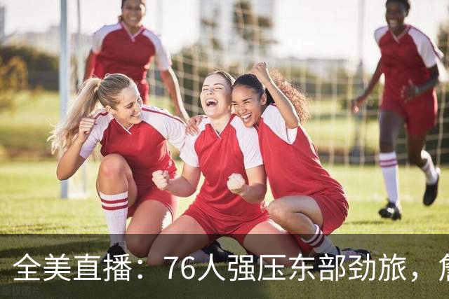 全美直播：76人强压东部劲旅，詹姆斯运筹帷幄，西蒙斯再度爆发