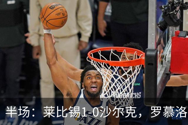 半场：莱比锡1-0沙尔克，罗慕洛造点，努萨点射