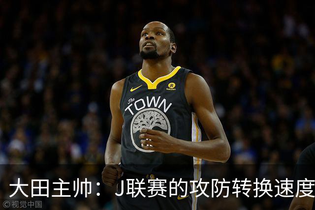 大田主帅：J联赛的攻防转换速度已经达到了五大联赛的水平
