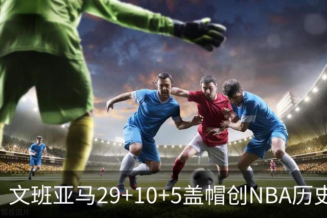 文班亚马29+10+5盖帽创NBA历史第1神迹，马刺2连胜！尚帕尼8记3分创纪录