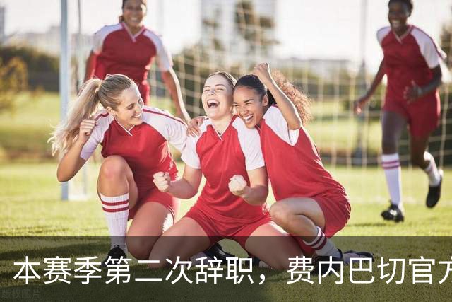 本赛季第二次辞职，费内巴切官方：主帅卡尔塔尔决定离任