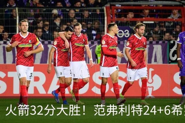 火箭32分大胜！范弗利特24+6希罗23+3，杜兰特高效爆发，谢泼德9中2