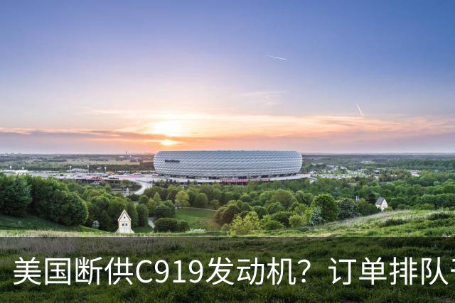 美国断供C919发动机？订单排队干着急，国产"心脏"必须得争口气！