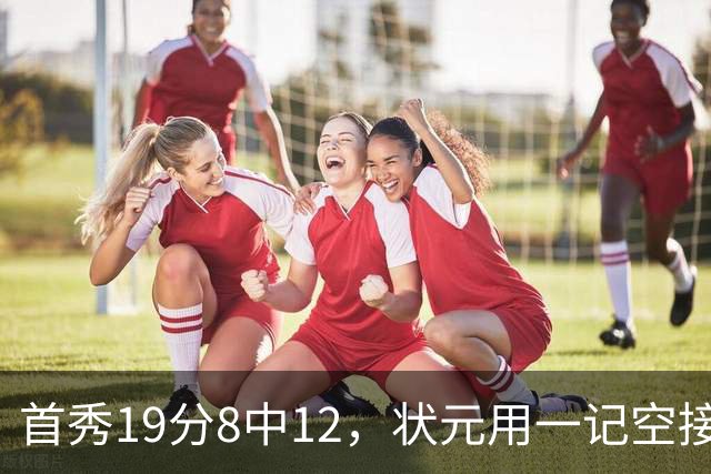首秀19分8中12，状元用一记空接暴扣宣告到来