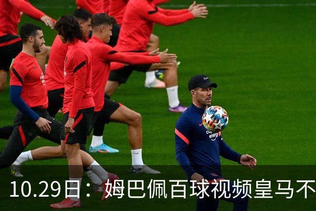 10.29日：姆巴佩百球视频皇马不撤引非议，中国足协交涉未获回应，央视停播赞助受关注