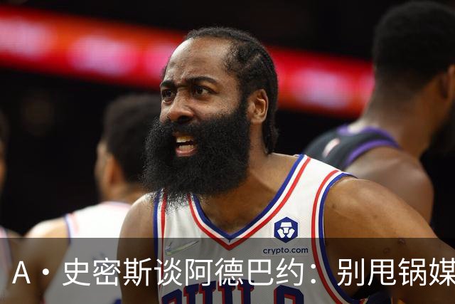 A·史密斯谈阿德巴约：别甩锅媒体 赶紧加练帮助字母哥